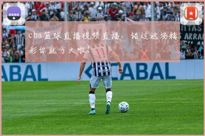cba篮球直播视频直播，错过这场精彩你就亏大啦！